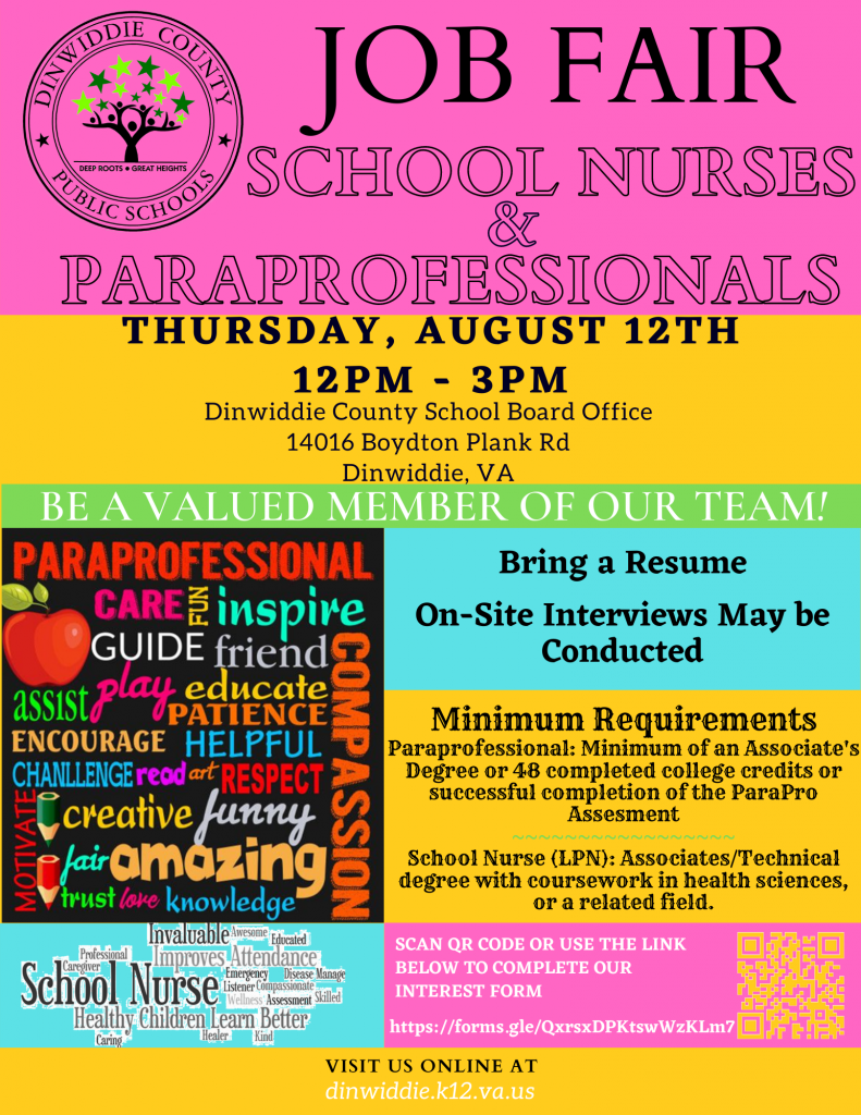 DCPS Job Fair for School Nurses and Paraprofessionals. Thursday, August 12, 12 - 3 pm, Dinwiddie County School Board Office, 14016 Boydton Plan Rd, Dinwiddie, VA. Be a Valued Member of Our Team! Bring a resume. On-site interviews may be conducted. Minimum Requirements: Paraprofessional: Minimum of an Associate's Degree or 48 completed college credits or successful completion of the ParaPro Assesment. School Nurse (LPN): Associates/Technical degree with coursework in health sciences, or a related field. Scan QR code or use the link below to complete our interest form at https://forms.gle/QxrsxDPKtswWzKLm7